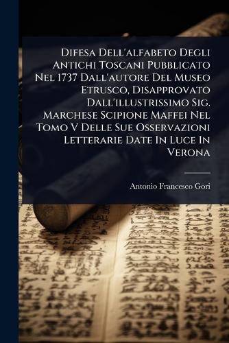 Difesa Dell'alfabeto Degli Antichi Toscani Pubblicato Nel 1737 Dall'autore Del Museo Etrusco, Disapprovato Dall'illustrissimo Sig. Marchese Scipione Maffei Nel Tomo V Delle Sue Osservazioni Letterarie Date In Luce In Verona