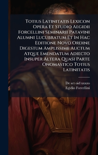 Totius Latinitatis Lexicon Opera Et Studio Aegidii Forcellini Seminarii Patavini Alumni Lucubratum Et In Hac Editione Novo Ordine Digestum Amplissime Auctum Atque Emendatum Adiecto Insuper Altera Quasi Parte Onomastico Totius Latinitatis