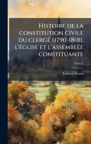 Histoire de la constitution civile du clergÃ(c) (1790-1801), l'Ã(c)glise et l'assemblÃ(c)e constituante