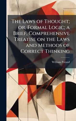 The Laws of Thought; or, Formal Logic; a Brief, Comprehensive Treatise on the Laws and Methods of Correct Thinking