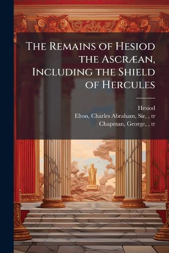 The Remains of Hesiod the AscrÃ]an, Including the Shield of Hercules
