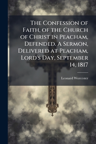 The Confession of Faith, of the Church of Christ in Peacham, Defended. A Sermon, Delivered at Peacham, Lord's Day, September 14, 1817