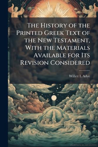 The History of the Printed Greek Text of the New Testament, With the Materials Available for Its Revision Considered