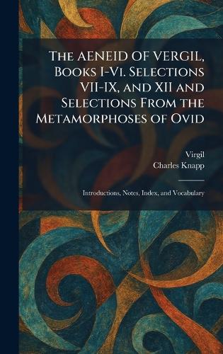 The AENEID OF VERGIL, Books I-Vi. Selections VII-IX, and XII and Selections From the Metamorphoses of Ovid