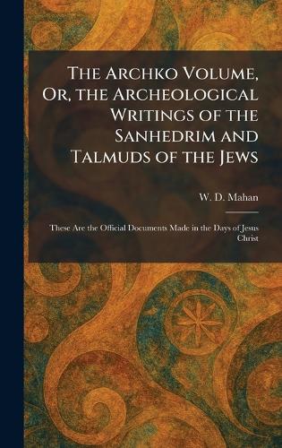 The Archko Volume, Or, the Archeological Writings of the Sanhedrim and Talmuds of the Jews