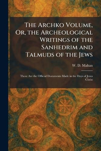 The Archko Volume, Or, the Archeological Writings of the Sanhedrim and Talmuds of the Jews