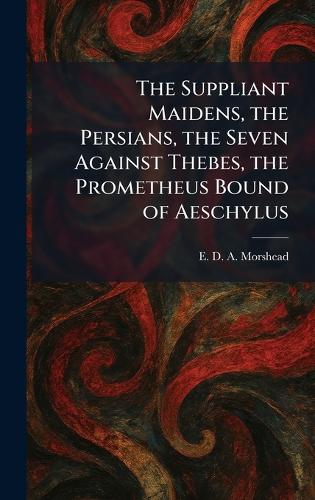 The Suppliant Maidens, the Persians, the Seven Against Thebes, the Prometheus Bound of Aeschylus