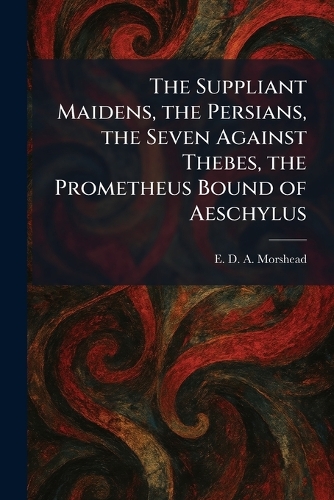 The Suppliant Maidens, the Persians, the Seven Against Thebes, the Prometheus Bound of Aeschylus