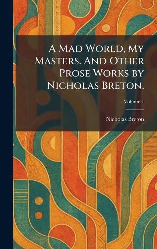 A Mad World, My Masters. And Other Prose Works by Nicholas Breton.