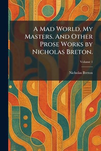 A Mad World, My Masters. And Other Prose Works by Nicholas Breton.