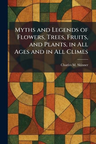 Myths and Legends of Flowers, Trees, Fruits, and Plants, in All Ages and in All Climes