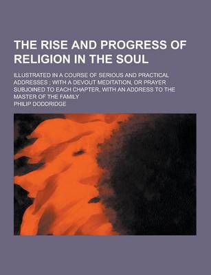 The Rise and Progress of Religion in the Soul; Illustrated in a Course of Serious and Practical Addresses; With a Devout Meditation, or Prayer Subjoined to Each Chapter, with an Address to the Master of the Family