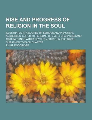 Rise and Progress of Religion in the Soul; Illustrated in a Course of Serious and Practical Addresses, Suited to Persons of Every Character and Circumstance with a Devout Meditation, or Prayer, Subjoined to Each Chapter