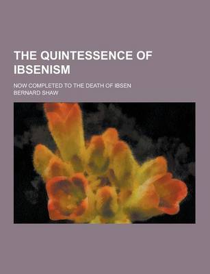 The Quintessence of Ibsenism; Now Completed to the Death of Ibsen