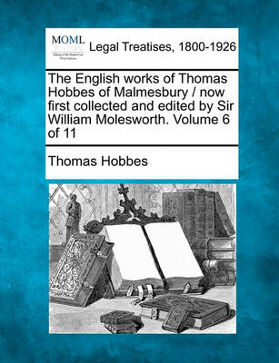 The English works of Thomas Hobbes of Malmesbury / now first collected and edited by Sir William Molesworth. Volume 6 of 11