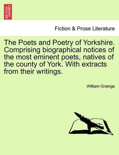 The Poets and Poetry of Yorkshire. Comprising Biographical Notices of the Most Eminent Poets, Natives of the County of York. with Extracts from Their Writings. Volume First
