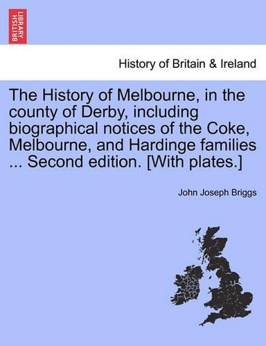 The History of Melbourne, in the County of Derby, Including Biographical Notices of the Coke, Melbourne, and Hardinge Families ... Second Edition. [With Plates.]