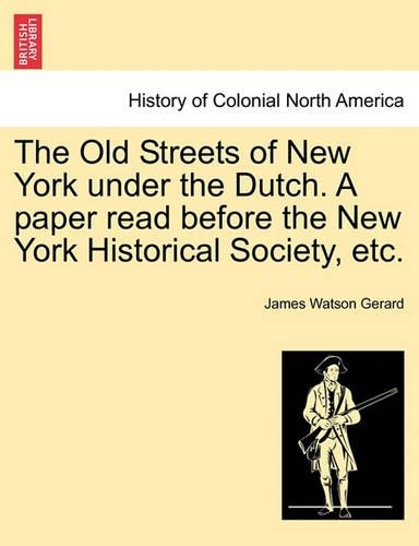 The Old Streets of New York Under the Dutch. a Paper Read Before the New York Historical Society, Etc.