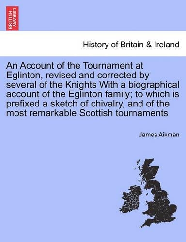 An Account of the Tournament at Eglinton, Revised and Corrected by Several of the Knights with a Biographical Account of the Eglinton Family; To Which Is Prefixed a Sketch of Chivalry, and of the Most Remarkable Scottish Tournaments