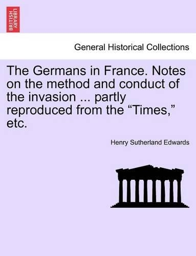 The Germans in France. Notes on the Method and Conduct of the Invasion ... Partly Reproduced from the Times, Etc.