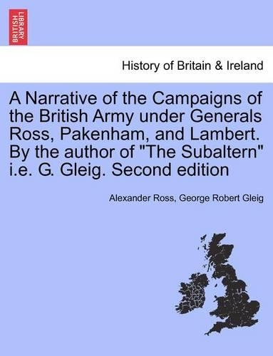 A Narrative of the Campaigns of the British Army Under Generals Ross, Pakenham, and Lambert. by the Author of the Subaltern i.e. G. Gleig. Second Edition