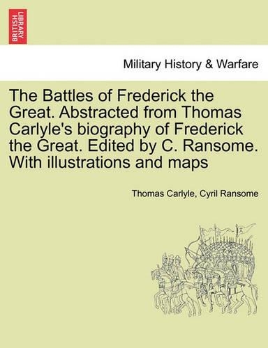 The Battles of Frederick the Great. Abstracted from Thomas Carlyle's Biography of Frederick the Great. Edited by C. Ransome. with Illustrations and Maps