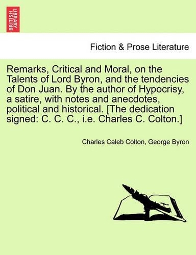 Remarks, Critical and Moral, on the Talents of Lord Byron, and the Tendencies of Don Juan. by the Author of Hypocrisy, a Satire, with Notes and Anecdotes, Political and Historical. [The Dedication Signed