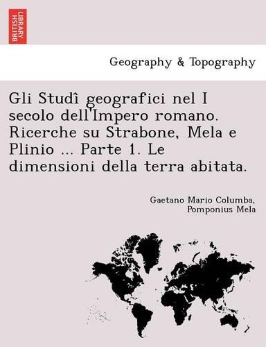 Gli Studi Geografici Nel I Secolo Dell'impero Romano. Ricerche Su Strabone, Mela E Plinio ... Parte 1. Le Dimensioni Della Terra Abitata.