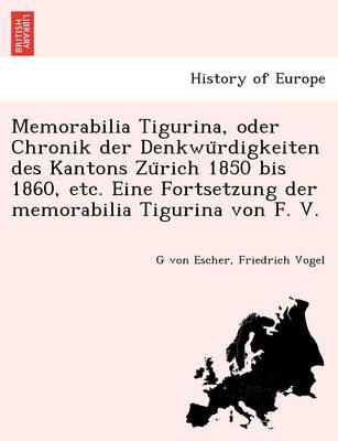 Memorabilia Tigurina, Oder Chronik Der Denkwu Rdigkeiten Des Kantons Zu Rich 1850 Bis 1860, Etc. Eine Fortsetzung Der Memorabilia Tigurina Von F. V.
