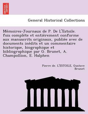 Me Moires-Journaux de P. de L'Estoile. Fois Comple Te Et Entie Rement Conforme Aux Manuscrits Originaux, Publie E Avec de Documents Ine Dits Et Un Commentaire Historique, Biographique Et Bibliographique Par G. Brunet, A. Champollion, E. Halphen