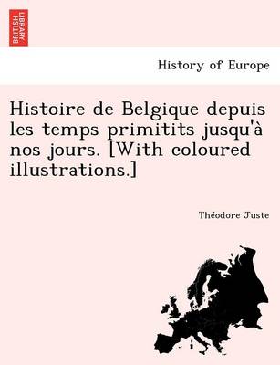Histoire de Belgique Depuis Les Temps Primitits Jusqu'a Nos Jours. [With Coloured Illustrations.]