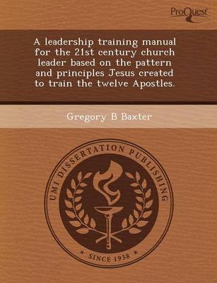 A Leadership Training Manual for the 21st Century Church Leader Based on the Pattern and Principles Jesus Created to Train the Twelve Apostles