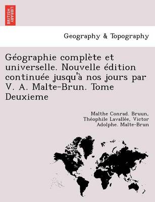Geographie Complete Et Universelle. Nouvelle Edition Continuee Jusqu'a Nos Jours Par V. A. Malte-Brun. Tome Deuxieme