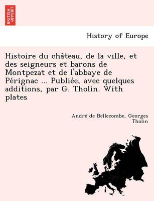 Histoire Du Cha Teau, de La Ville, Et Des Seigneurs Et Barons de Montpezat Et de L'Abbaye de Pe Rignac ... Publie E, Avec Quelques Additions, Par G. Tholin. with Plates