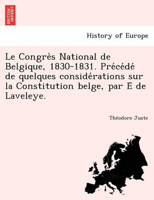 Le Congre S National de Belgique, 1830-1831. Pre Ce de de Quelques Conside Rations Sur La Constitution Belge, Par E de Laveleye.