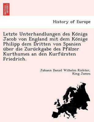 Letzte Unterhandlungen des Königs Jacob von England mit dem Könige Philipp dem Dritten von Spanien über die Zurückgabe des Pfälzer Kurthumes an den Kurfürsten Friedrich.