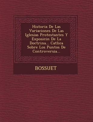 Historia de Las Variaciones de Las Iglesias Protestantes y Exposici N de La Doctrina... Cat Lica Sobre Los Puntos de Controversia...