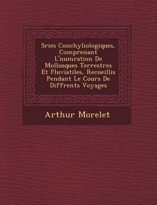 S Ries Conchyliologiques, Comprenant L' Num Ration de Mollusques Terrestres Et Fluviatiles, Recueillis Pendant Le Cours de Diff Rents Voyages