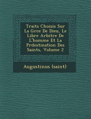 Trait S Choisis Sur La Gr Ce de Dieu, Le Libre Arbitre de L'Homme Et La PR Destination Des Saints, Volume 2