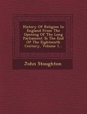 History of Religion in England from the Opening of the Long Parliament to the End of the Eighteenth Century, Volume 1...