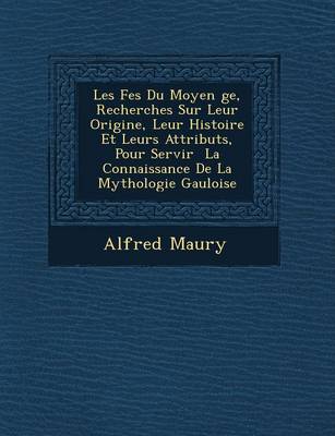 Les F Es Du Moyen GE, Recherches Sur Leur Origine, Leur Histoire Et Leurs Attributs, Pour Servir La Connaissance de La Mythologie Gauloise