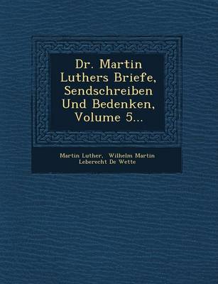 Dr. Martin Luthers Briefe, Sendschreiben Und Bedenken, Volume 5...
