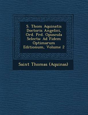 S. Thom Aquinatis Doctoris Angelici, Ord. PR D. Opuscula Selecta