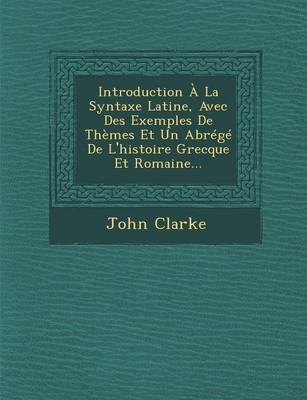 Introduction A La Syntaxe Latine, Avec Des Exemples de Themes Et Un Abrege de l'Histoire Grecque Et Romaine...