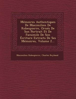 Memoires Authentiques de Maximilien de Robespierre, Ornes de Son Portrait Et de Facsimile de Son Ecriture Extraits de Ses Memoires, Volume 2...