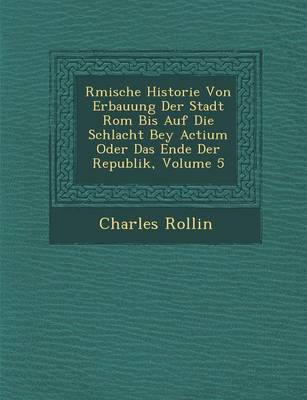 R Mische Historie Von Erbauung Der Stadt ROM Bis Auf Die Schlacht Bey Actium Oder Das Ende Der Republik, Volume 5