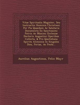 Vitae Spiritualis Magister, Seu Instructio Hominis Christiani Per Pia Quaedam AC Salutaria Documenta Ex Sanctissimi Patris AC Maximi Ecclesiae Doctoris Augustini Operibus Collecta, & Pro Quotidiana Spirit�s Alimonia in Singulos Dies, Ferias, AC Fest