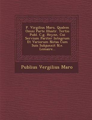 P. Virgilius Maro, Qualem Omni Parte Illustr. Tertio Publ. C.g. Heyne, Cui Servium Pariter Integrum Et Variorum Notas Cum Suis Subjunxit N.e. Lemaire...