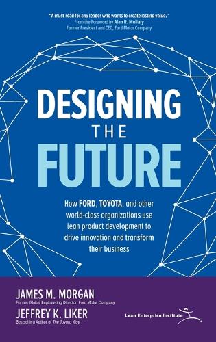 Designing the Future: How Ford, Toyota, and other World-Class Organizations Use Lean Product Development to Drive Innovation and Transform Their Business