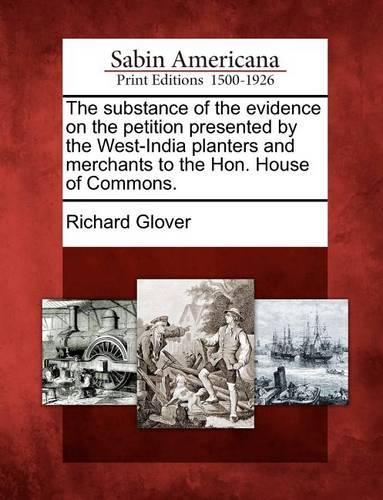 The Substance of the Evidence on the Petition Presented by the West-India Planters and Merchants to the Hon. House of Commons.